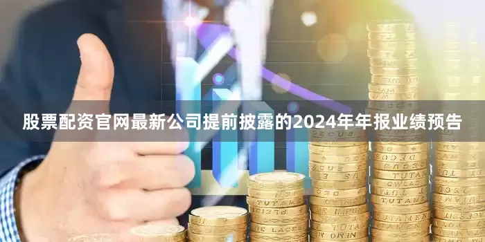 股票配资官网最新公司提前披露的2024年年报业绩预告