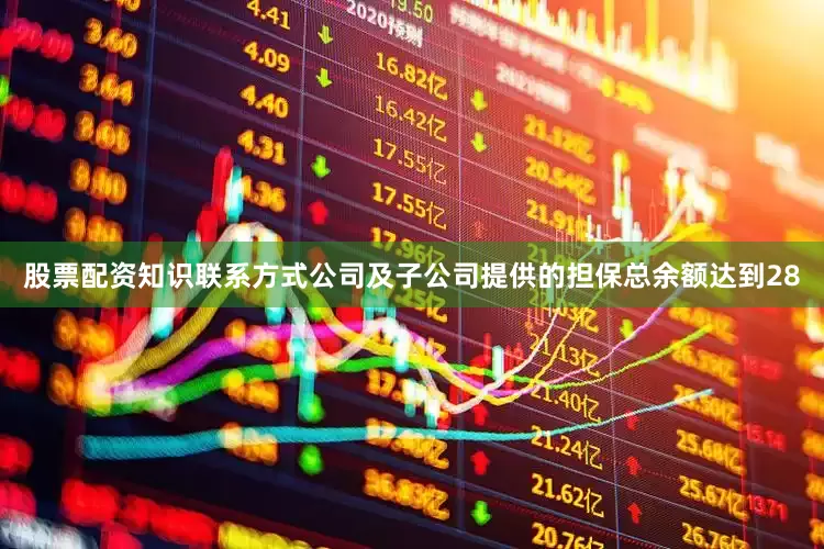 股票配资知识联系方式公司及子公司提供的担保总余额达到28