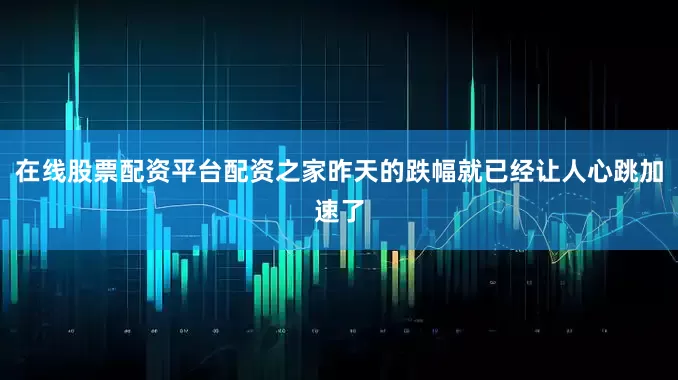 在线股票配资平台配资之家昨天的跌幅就已经让人心跳加速了
