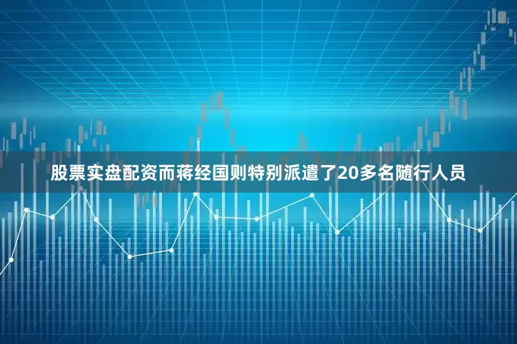 股票实盘配资而蒋经国则特别派遣了20多名随行人员