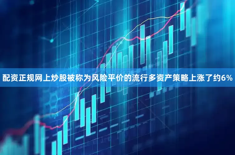 配资正规网上炒股被称为风险平价的流行多资产策略上涨了约6%