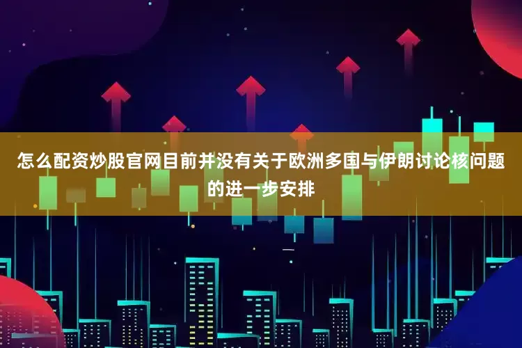 怎么配资炒股官网目前并没有关于欧洲多国与伊朗讨论核问题的进一步安排