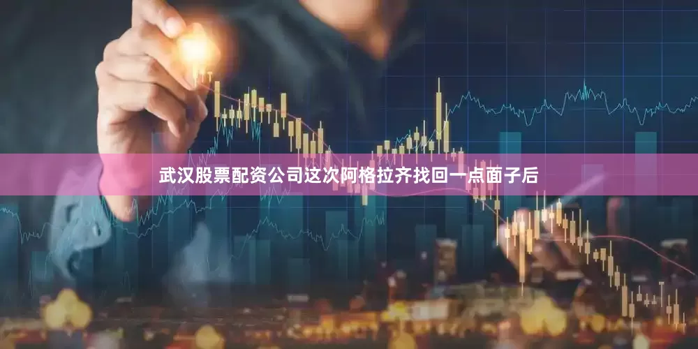 武汉股票配资公司这次阿格拉齐找回一点面子后