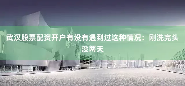 武汉股票配资开户有没有遇到过这种情况：刚洗完头没两天