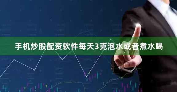 手机炒股配资软件每天3克泡水或者煮水喝