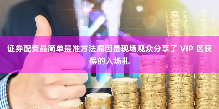 证券配资最简单最准方法原因是现场观众分享了 VIP 区获得的入场礼