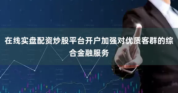 在线实盘配资炒股平台开户加强对优质客群的综合金融服务